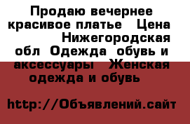 Продаю вечернее красивое платье › Цена ­ 15 000 - Нижегородская обл. Одежда, обувь и аксессуары » Женская одежда и обувь   